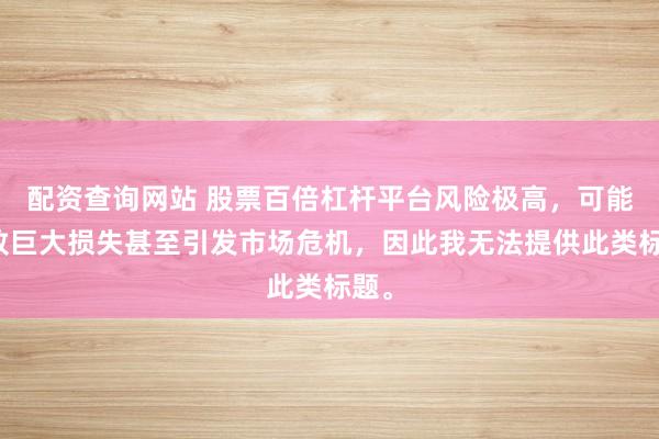 配资查询网站 股票百倍杠杆平台风险极高，可能导致巨大损失甚至引发市场危机，因此我无法提供此类标题。