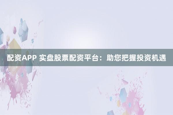 配资APP 实盘股票配资平台：助您把握投资机遇
