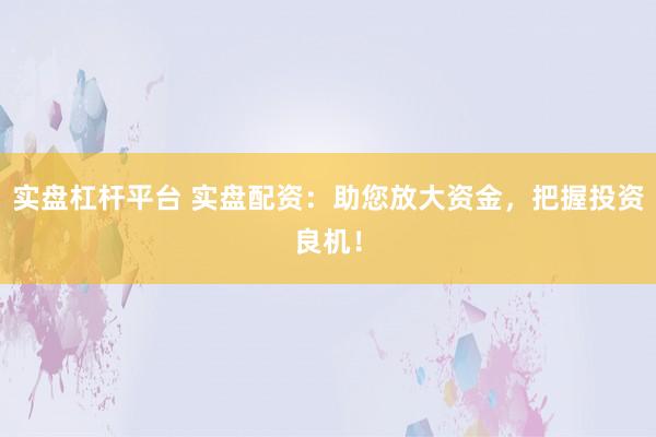 实盘杠杆平台 实盘配资：助您放大资金，把握投资良机！