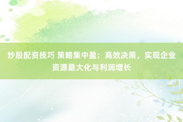 炒股配资技巧 策略集中盈：高效决策，实现企业资源最大化与利润增长