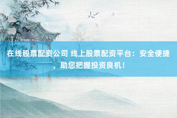 在线股票配资公司 线上股票配资平台：安全便捷，助您把握投资良机！