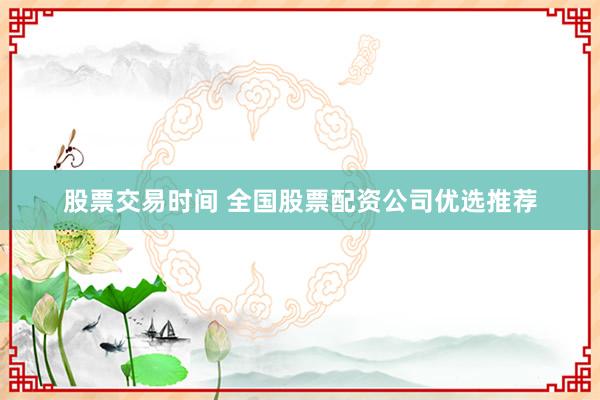 股票交易时间 全国股票配资公司优选推荐