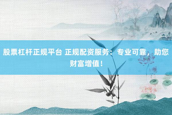 股票杠杆正规平台 正规配资服务：专业可靠，助您财富增值！