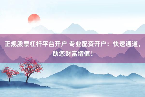 正规股票杠杆平台开户 专业配资开户：快速通道，助您财富增值！