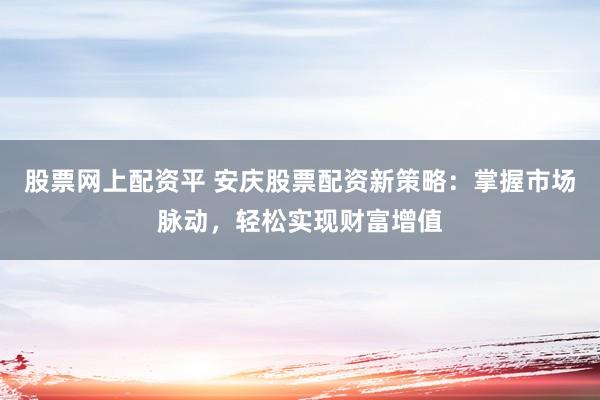 股票网上配资平 安庆股票配资新策略：掌握市场脉动，轻松实现财富增值