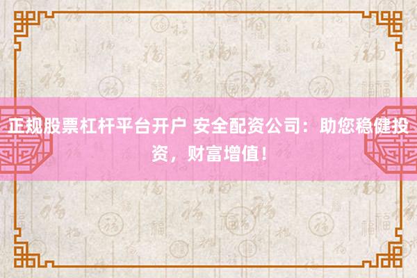 正规股票杠杆平台开户 安全配资公司：助您稳健投资，财富增值！