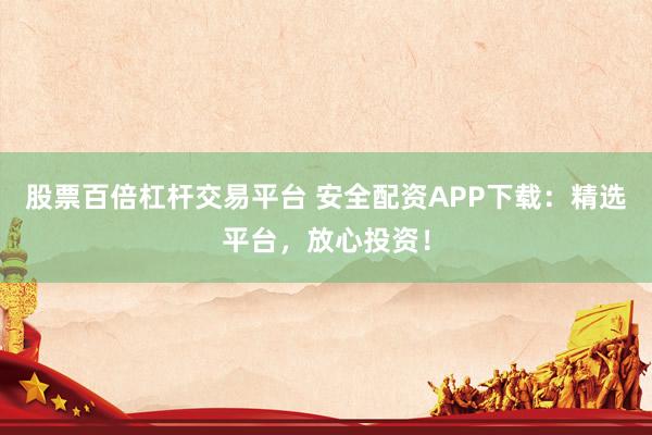 股票百倍杠杆交易平台 安全配资APP下载：精选平台，放心投资！