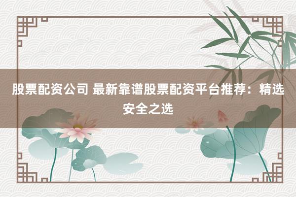 股票配资公司 最新靠谱股票配资平台推荐：精选安全之选