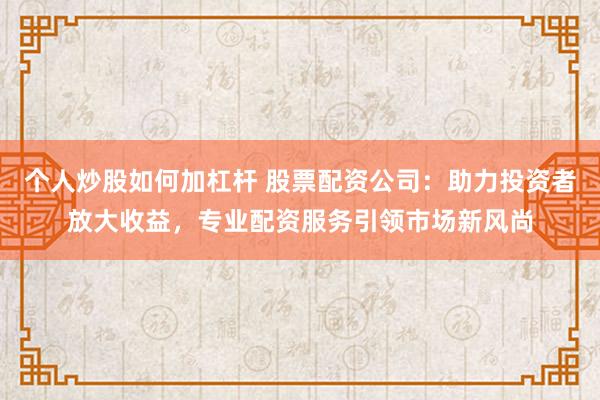 个人炒股如何加杠杆 股票配资公司：助力投资者放大收益，专业配资服务引领市场新风尚