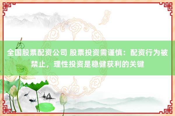 全国股票配资公司 股票投资需谨慎：配资行为被禁止，理性投资是稳健获利的关键