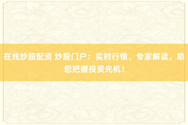 在线炒股配资 炒股门户：实时行情、专家解读，助您把握投资先机！