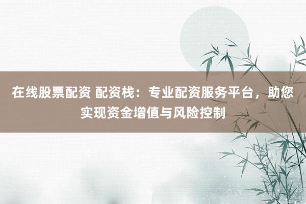 在线股票配资 配资栈：专业配资服务平台，助您实现资金增值与风险控制