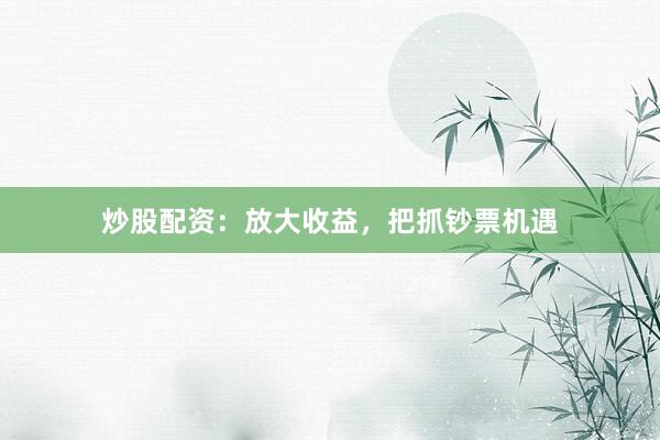 炒股配资：放大收益，把抓钞票机遇