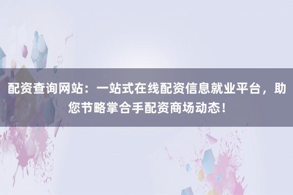配资查询网站：一站式在线配资信息就业平台，助您节略掌合手配资商场动态！