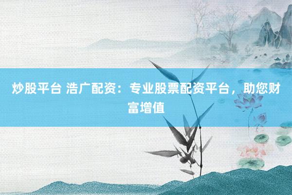 炒股平台 浩广配资：专业股票配资平台，助您财富增值