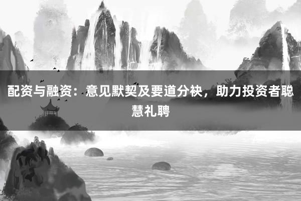 配资与融资：意见默契及要道分袂，助力投资者聪慧礼聘