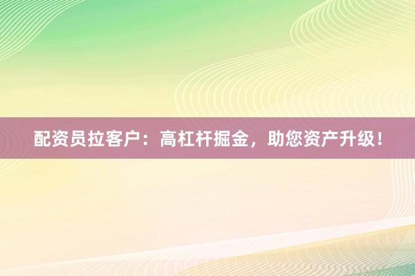 配资员拉客户：高杠杆掘金，助您资产升级！