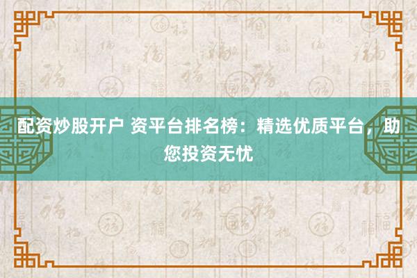 配资炒股开户 资平台排名榜：精选优质平台，助您投资无忧