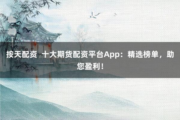 按天配资  十大期货配资平台App：精选榜单，助您盈利！