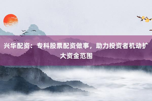 兴华配资：专科股票配资做事，助力投资者机动扩大资金范围