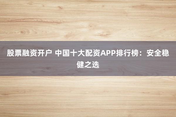 股票融资开户 中国十大配资APP排行榜：安全稳健之选