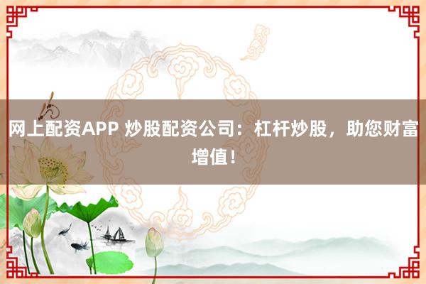 网上配资APP 炒股配资公司：杠杆炒股，助您财富增值！