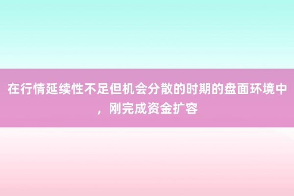 在行情延续性不足但机会分散的时期的盘面环境中，刚完成资金扩容
