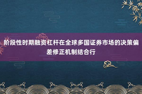 阶段性时期融资杠杆在全球多国证券市场的决策偏差修正机制结合行
