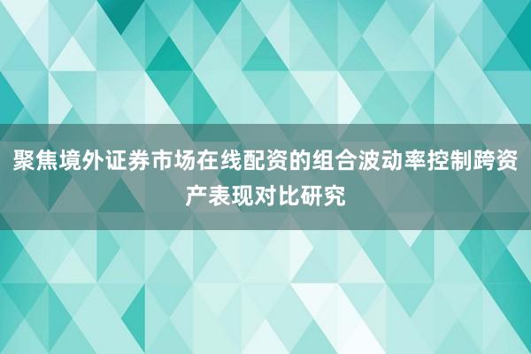 聚焦境外证券市场在线配资的组合波动率控制跨资产表现对比研究