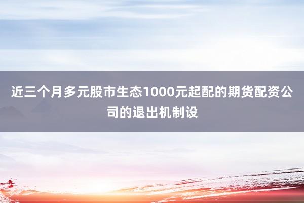 近三个月多元股市生态1000元起配的期货配资公司的退出机制设