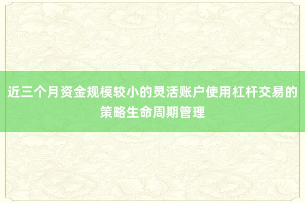 近三个月资金规模较小的灵活账户使用杠杆交易的策略生命周期管理