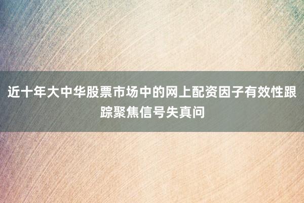 近十年大中华股票市场中的网上配资因子有效性跟踪聚焦信号失真问