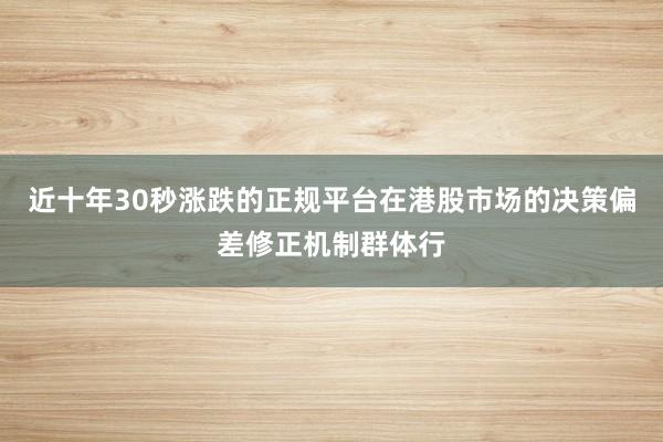 近十年30秒涨跌的正规平台在港股市场的决策偏差修正机制群体行