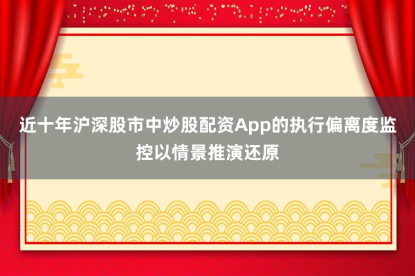 近十年沪深股市中炒股配资App的执行偏离度监控以情景推演还原