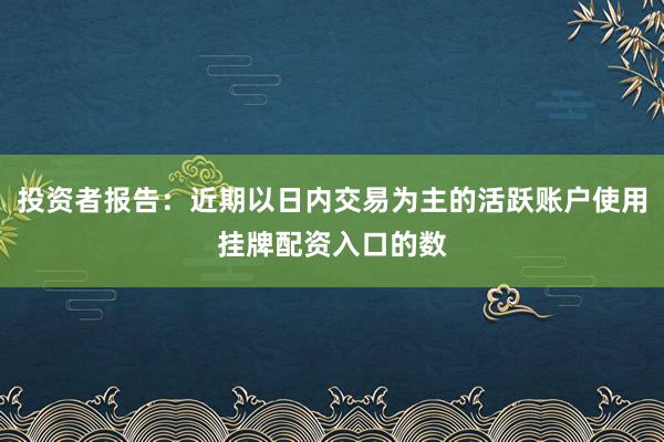 投资者报告：近期以日内交易为主的活跃账户使用挂牌配资入口的数