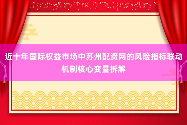 近十年国际权益市场中苏州配资网的风险指标联动机制核心变量拆解