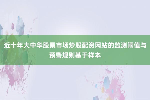 近十年大中华股票市场炒股配资网站的监测阈值与预警规则基于样本