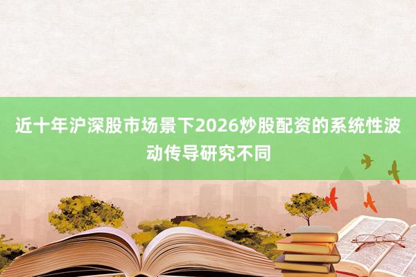 近十年沪深股市场景下2026炒股配资的系统性波动传导研究不同