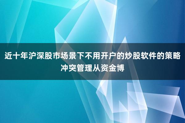 近十年沪深股市场景下不用开户的炒股软件的策略冲突管理从资金博