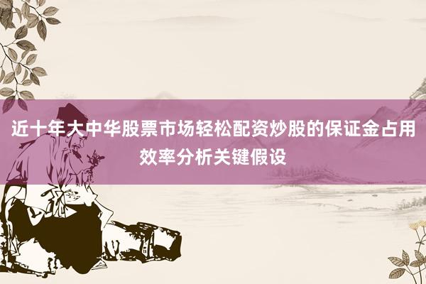 近十年大中华股票市场轻松配资炒股的保证金占用效率分析关键假设