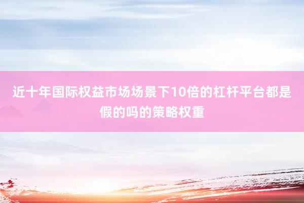 近十年国际权益市场场景下10倍的杠杆平台都是假的吗的策略权重