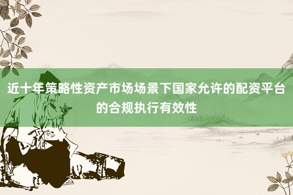 近十年策略性资产市场场景下国家允许的配资平台的合规执行有效性