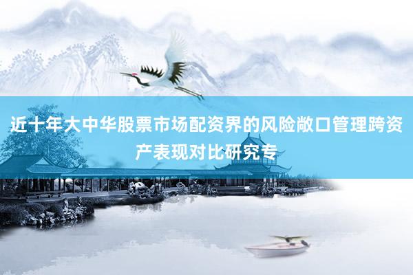 近十年大中华股票市场配资界的风险敞口管理跨资产表现对比研究专
