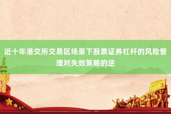 近十年港交所交易区场景下股票证券杠杆的风险管理对失效策略的逆