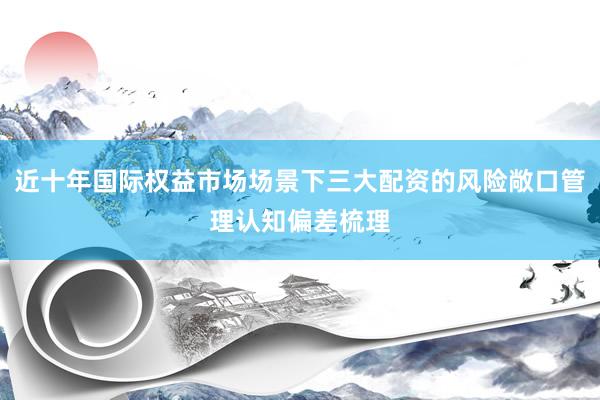 近十年国际权益市场场景下三大配资的风险敞口管理认知偏差梳理