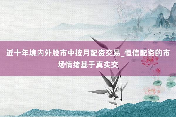 近十年境内外股市中按月配资交易_恒信配资的市场情绪基于真实交