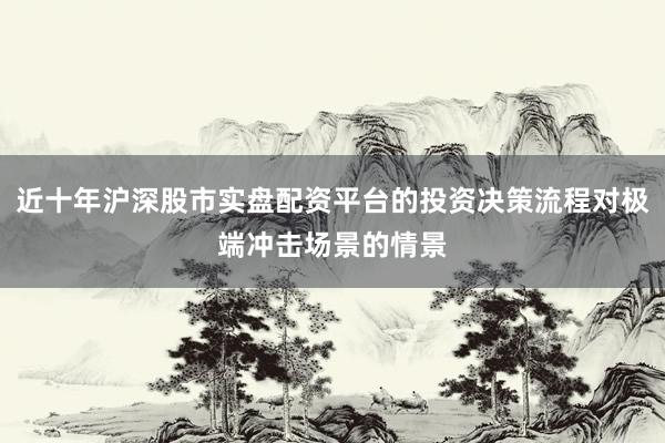 近十年沪深股市实盘配资平台的投资决策流程对极端冲击场景的情景