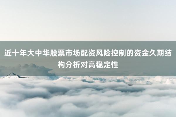 近十年大中华股票市场配资风险控制的资金久期结构分析对高稳定性