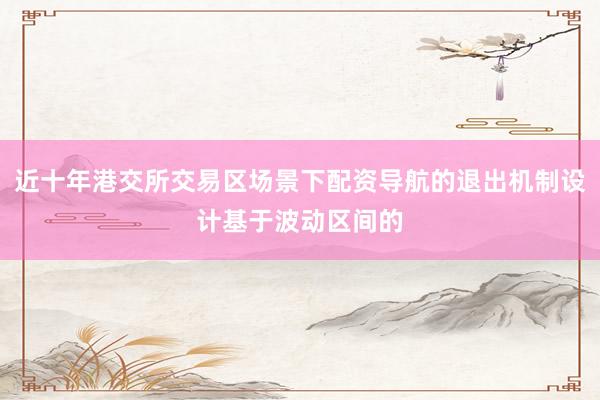 近十年港交所交易区场景下配资导航的退出机制设计基于波动区间的