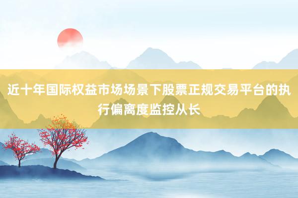 近十年国际权益市场场景下股票正规交易平台的执行偏离度监控从长